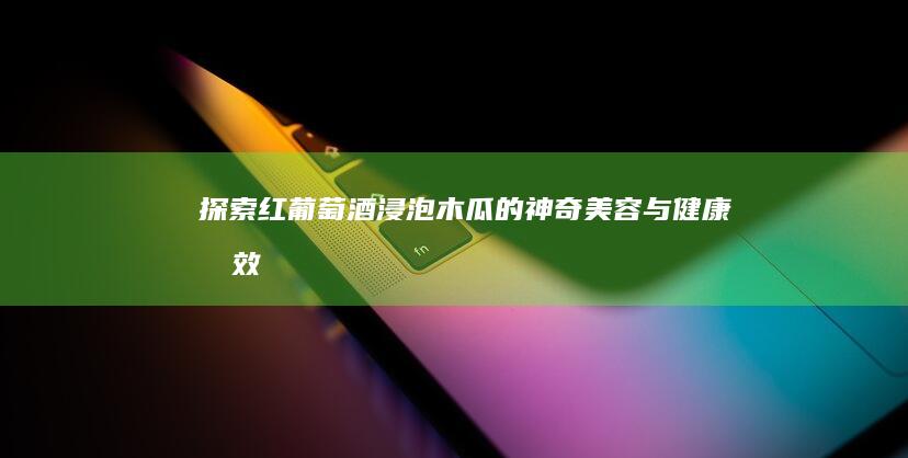 探索红葡萄酒浸泡木瓜的神奇美容与健康功效