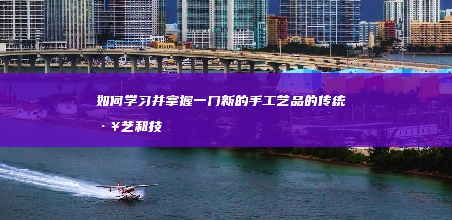 如何学习并掌握一门新的手工艺品的传统工艺和技法以保护和传承文化遗产？